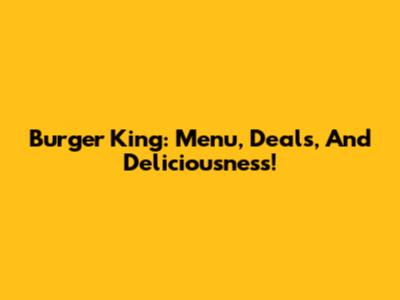 Burger King: Menu, Deals, And Deliciousness!