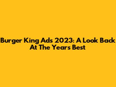 Burger King Ads 2023: A Look Back At The Year's Best