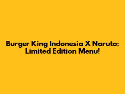 Burger King Indonesia X Naruto: Limited Edition Menu!