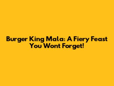 Burger King Mala: A Fiery Feast You Won't Forget!