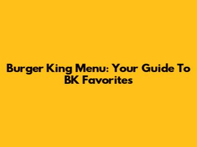 Burger King Menu: Your Guide To BK Favorites