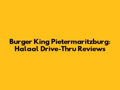Burger King Pietermaritzburg: Halaal Drive-Thru Reviews