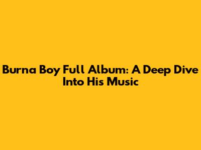 Burna Boy Full Album: A Deep Dive Into His Music