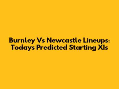 Burnley Vs Newcastle Lineups: Today's Predicted Starting XIs