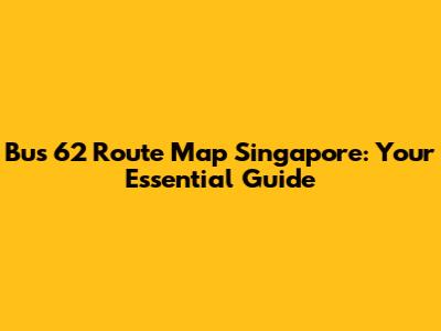 Bus 62 Route Map Singapore: Your Essential Guide