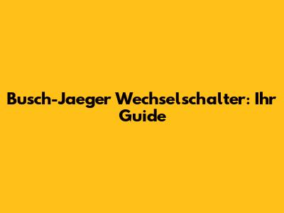Busch-Jaeger Wechselschalter: Ihr Guide