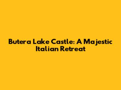 Butera Lake Castle: A Majestic Italian Retreat