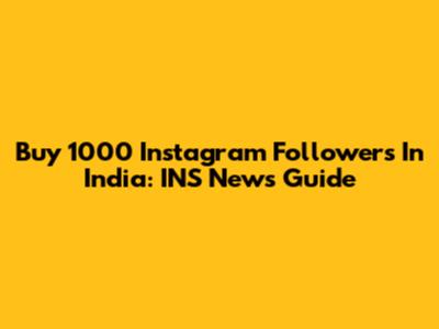 Buy 1000 Instagram Followers In India: INS News Guide