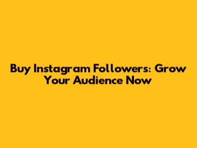 Buy Instagram Followers: Grow Your Audience Now