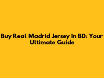 Buy Real Madrid Jersey In BD: Your Ultimate Guide