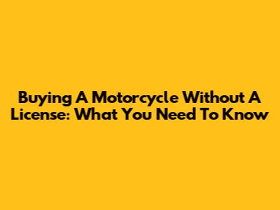 Buying A Motorcycle Without A License: What You Need To Know