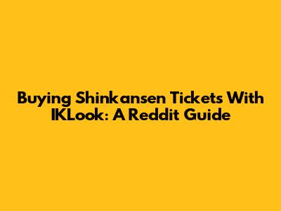 Buying Shinkansen Tickets With IKLook: A Reddit Guide
