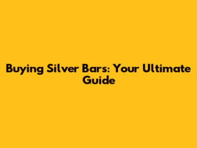 Buying Silver Bars: Your Ultimate Guide