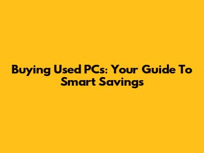 Buying Used PCs: Your Guide To Smart Savings