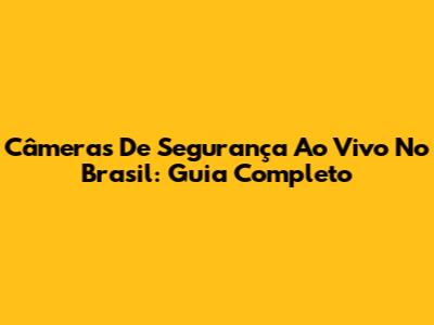 Câmeras De Segurança Ao Vivo No Brasil: Guia Completo