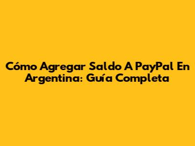 Cómo Agregar Saldo A PayPal En Argentina: Guía Completa
