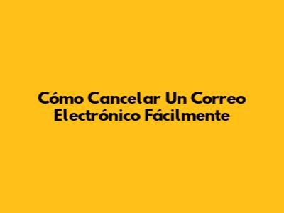 Cómo Cancelar Un Correo Electrónico Fácilmente