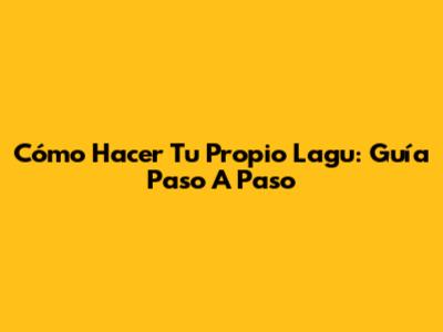 Cómo Hacer Tu Propio Lagu: Guía Paso A Paso