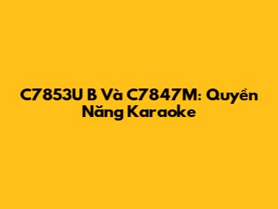 C7853U B Và C7847M: Quyền Năng Karaoke