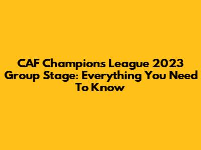 CAF Champions League 2023 Group Stage: Everything You Need To Know