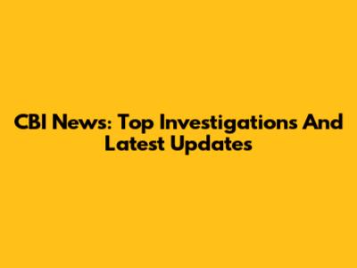 CBI News: Top Investigations And Latest Updates