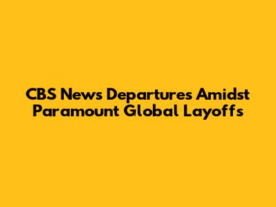 CBS News Departures Amidst Paramount Global Layoffs