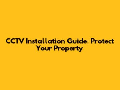 CCTV Installation Guide: Protect Your Property