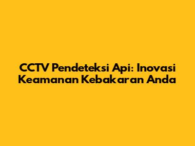 CCTV Pendeteksi Api: Inovasi Keamanan Kebakaran Anda