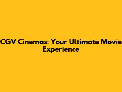 CGV Cinemas: Your Ultimate Movie Experience
