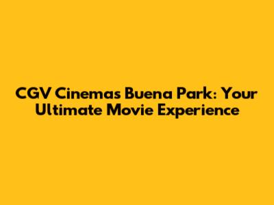 CGV Cinemas Buena Park: Your Ultimate Movie Experience