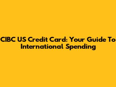 CIBC US Credit Card: Your Guide To International Spending