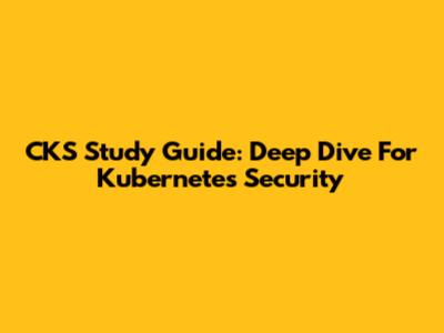 CKS Study Guide: Deep Dive For Kubernetes Security
