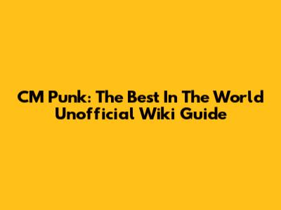 CM Punk: The 'Best In The World' Unofficial Wiki Guide