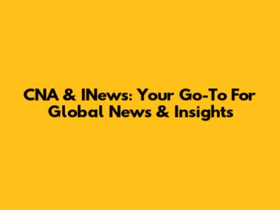 CNA & INews: Your Go-To For Global News & Insights
