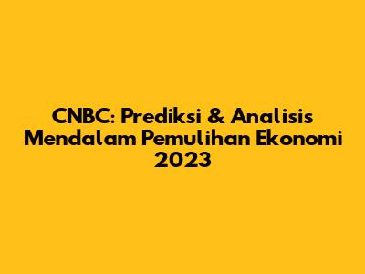 CNBC: Prediksi & Analisis Mendalam Pemulihan Ekonomi 2023