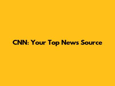 CNN: Your Top News Source