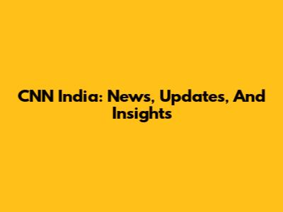CNN India: News, Updates, And Insights