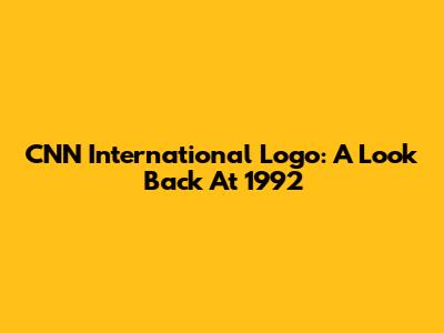 CNN International Logo: A Look Back At 1992