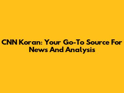 CNN Koran: Your Go-To Source For News And Analysis