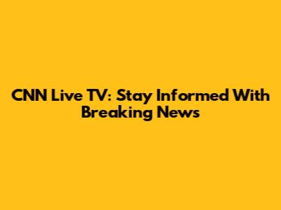 CNN Live TV: Stay Informed With Breaking News