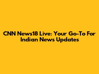 CNN News18 Live: Your Go-To For Indian News Updates