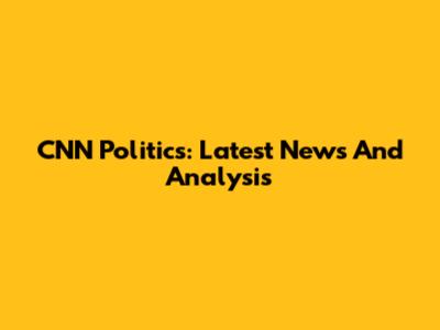 CNN Politics: Latest News And Analysis