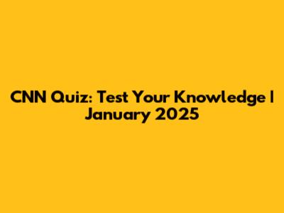 CNN Quiz: Test Your Knowledge | January 2025