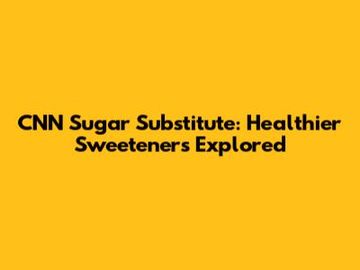 CNN Sugar Substitute: Healthier Sweeteners Explored