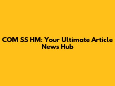 COM SS HM: Your Ultimate Article News Hub