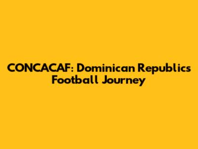CONCACAF: Dominican Republic's Football Journey