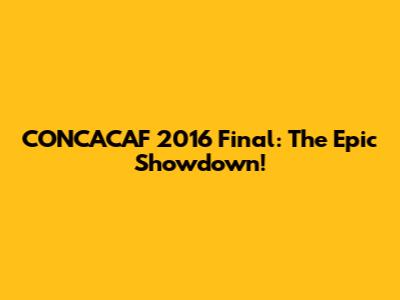 CONCACAF 2016 Final: The Epic Showdown!