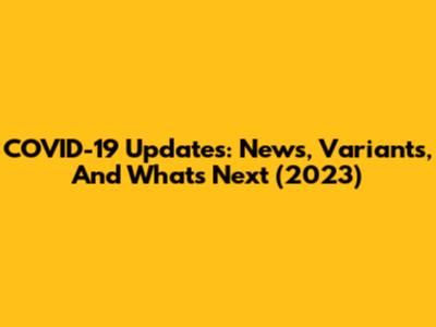 COVID-19 Updates: News, Variants, And What's Next (2023)