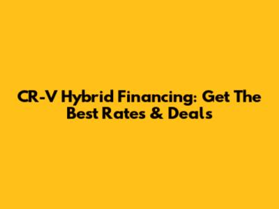 CR-V Hybrid Financing: Get The Best Rates & Deals