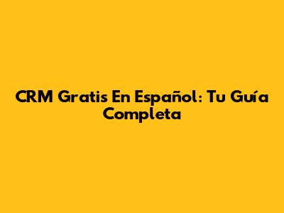 CRM Gratis En Español: Tu Guía Completa